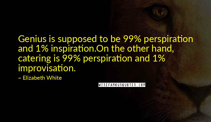 Elizabeth White Quotes: Genius is supposed to be 99% perspiration and 1% inspiration.On the other hand, catering is 99% perspiration and 1% improvisation.