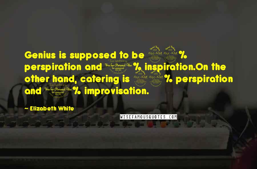 Elizabeth White Quotes: Genius is supposed to be 99% perspiration and 1% inspiration.On the other hand, catering is 99% perspiration and 1% improvisation.