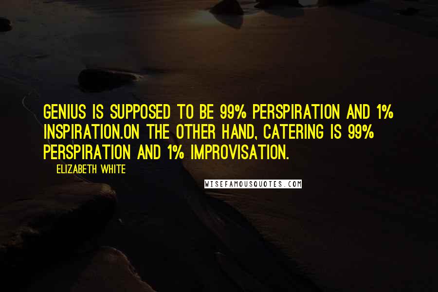 Elizabeth White Quotes: Genius is supposed to be 99% perspiration and 1% inspiration.On the other hand, catering is 99% perspiration and 1% improvisation.