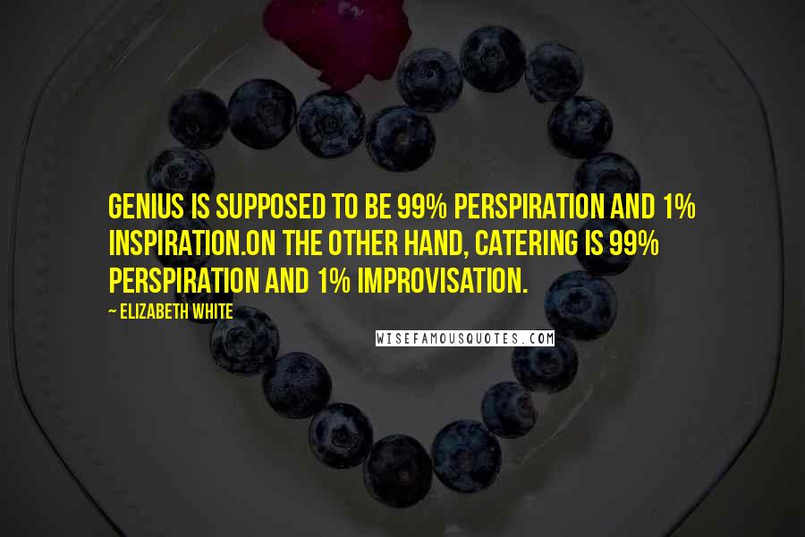 Elizabeth White Quotes: Genius is supposed to be 99% perspiration and 1% inspiration.On the other hand, catering is 99% perspiration and 1% improvisation.