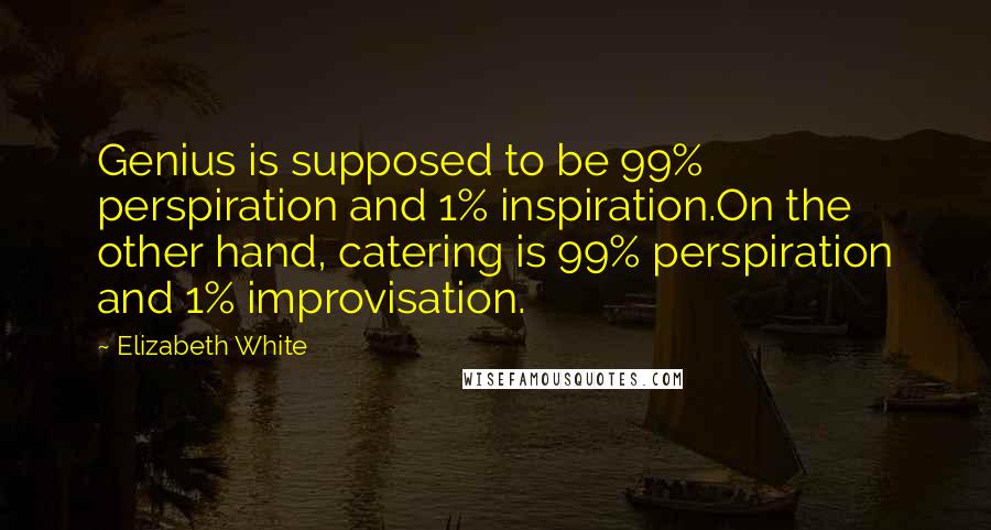 Elizabeth White Quotes: Genius is supposed to be 99% perspiration and 1% inspiration.On the other hand, catering is 99% perspiration and 1% improvisation.