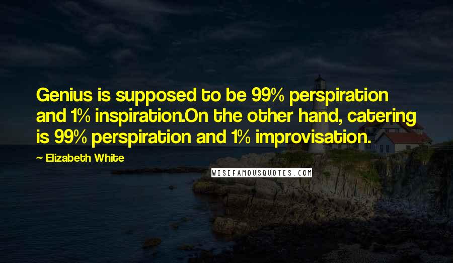 Elizabeth White Quotes: Genius is supposed to be 99% perspiration and 1% inspiration.On the other hand, catering is 99% perspiration and 1% improvisation.