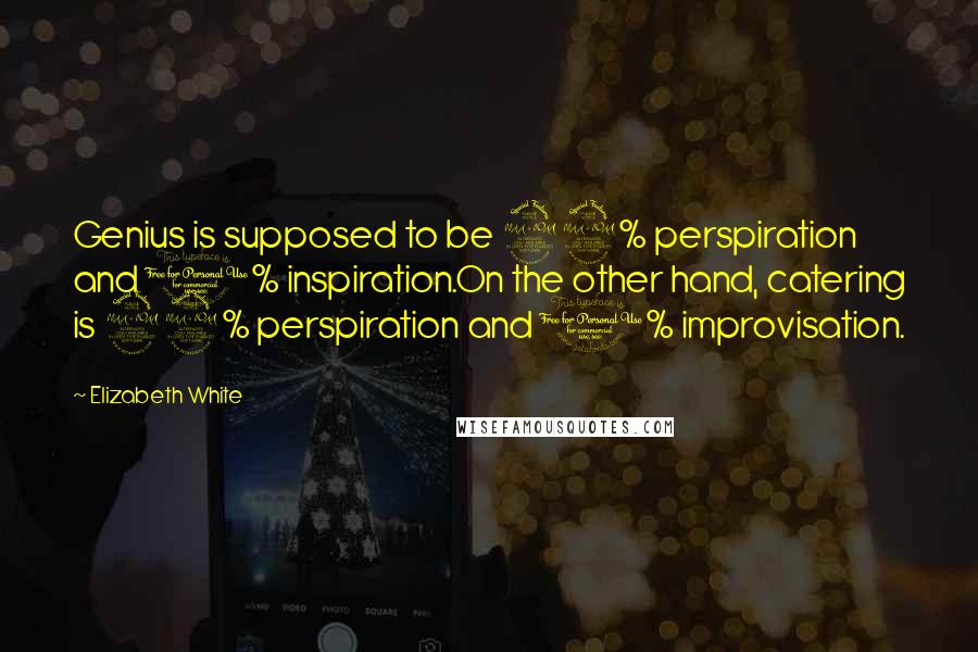 Elizabeth White Quotes: Genius is supposed to be 99% perspiration and 1% inspiration.On the other hand, catering is 99% perspiration and 1% improvisation.