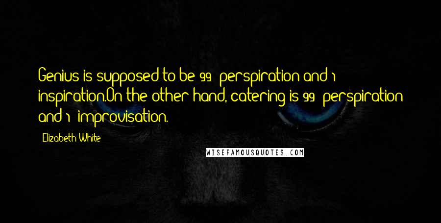 Elizabeth White Quotes: Genius is supposed to be 99% perspiration and 1% inspiration.On the other hand, catering is 99% perspiration and 1% improvisation.