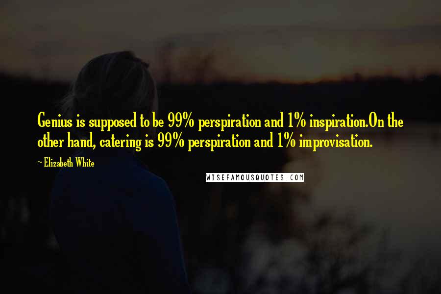 Elizabeth White Quotes: Genius is supposed to be 99% perspiration and 1% inspiration.On the other hand, catering is 99% perspiration and 1% improvisation.