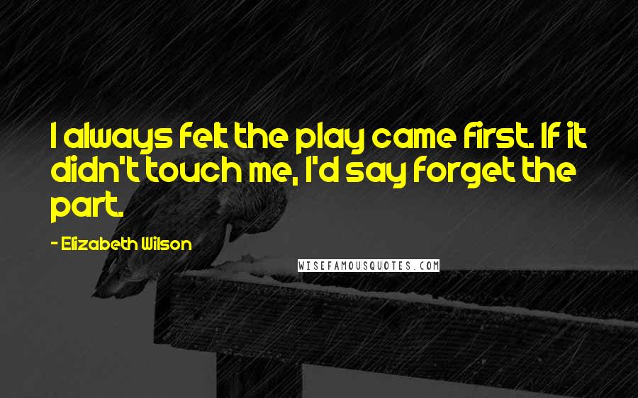 Elizabeth Wilson Quotes: I always felt the play came first. If it didn't touch me, I'd say forget the part.