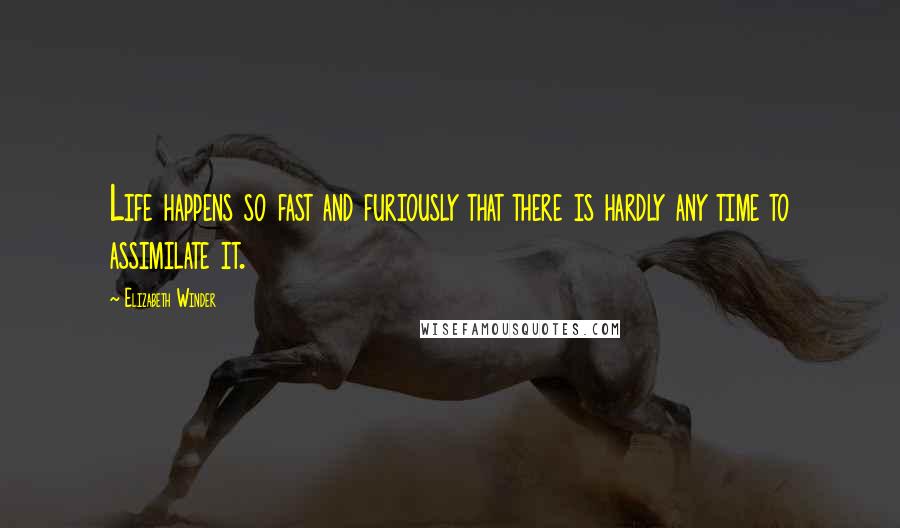 Elizabeth Winder Quotes: Life happens so fast and furiously that there is hardly any time to assimilate it.