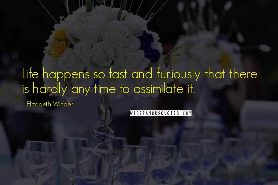 Elizabeth Winder Quotes: Life happens so fast and furiously that there is hardly any time to assimilate it.