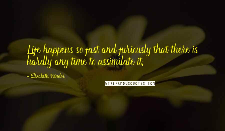 Elizabeth Winder Quotes: Life happens so fast and furiously that there is hardly any time to assimilate it.