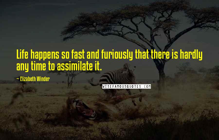 Elizabeth Winder Quotes: Life happens so fast and furiously that there is hardly any time to assimilate it.