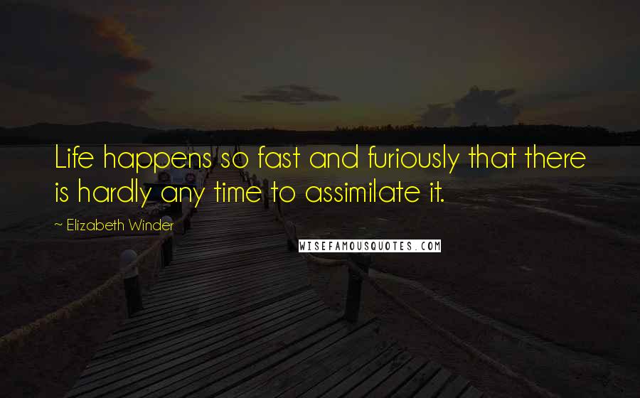 Elizabeth Winder Quotes: Life happens so fast and furiously that there is hardly any time to assimilate it.