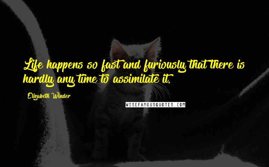 Elizabeth Winder Quotes: Life happens so fast and furiously that there is hardly any time to assimilate it.