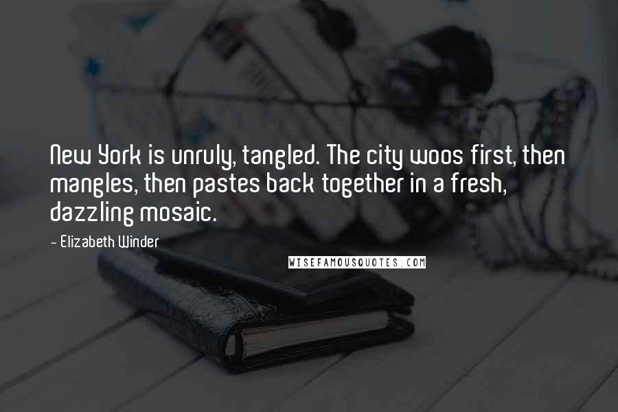 Elizabeth Winder Quotes: New York is unruly, tangled. The city woos first, then mangles, then pastes back together in a fresh, dazzling mosaic.