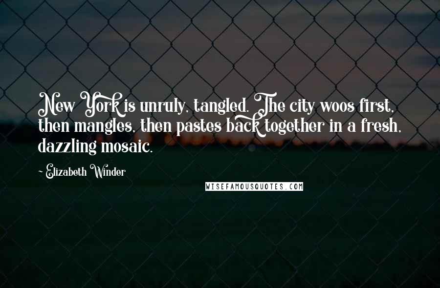Elizabeth Winder Quotes: New York is unruly, tangled. The city woos first, then mangles, then pastes back together in a fresh, dazzling mosaic.