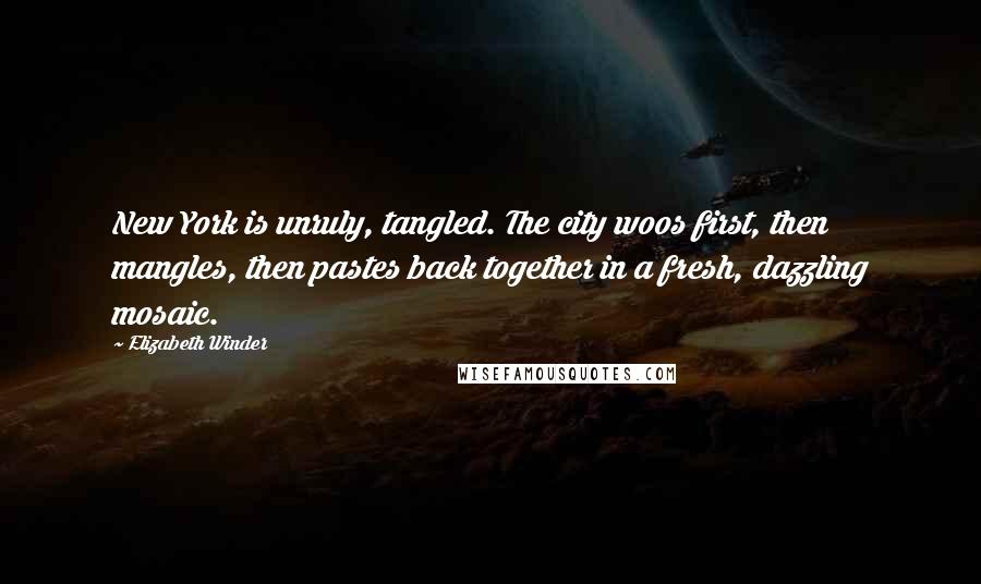 Elizabeth Winder Quotes: New York is unruly, tangled. The city woos first, then mangles, then pastes back together in a fresh, dazzling mosaic.