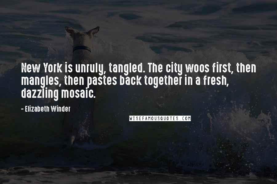 Elizabeth Winder Quotes: New York is unruly, tangled. The city woos first, then mangles, then pastes back together in a fresh, dazzling mosaic.