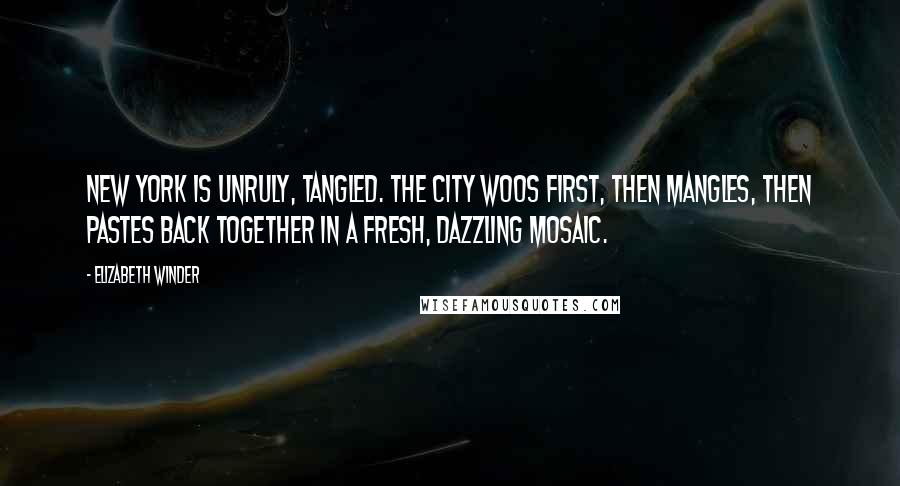 Elizabeth Winder Quotes: New York is unruly, tangled. The city woos first, then mangles, then pastes back together in a fresh, dazzling mosaic.