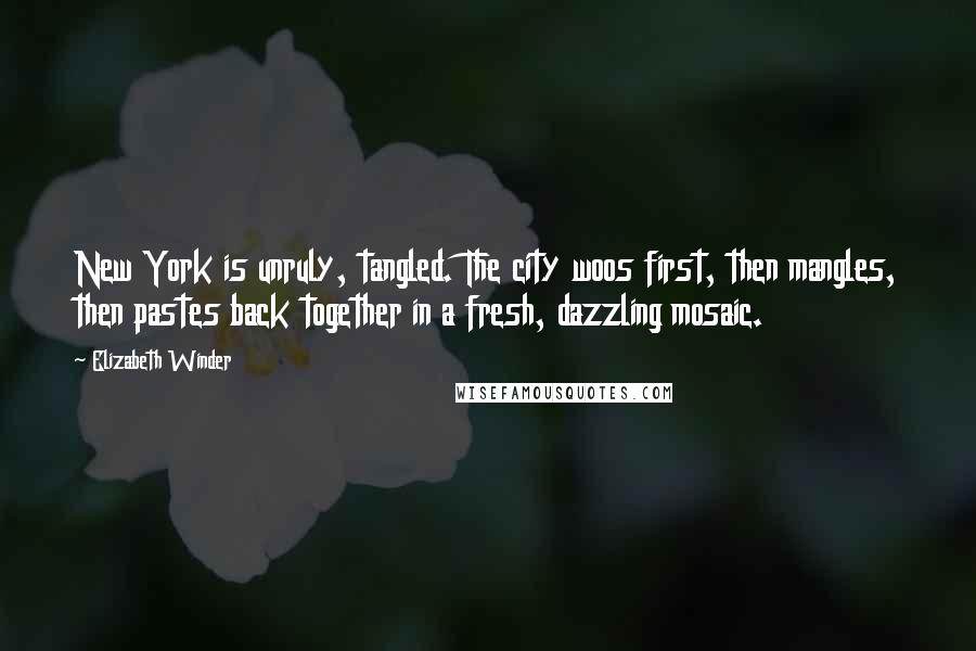 Elizabeth Winder Quotes: New York is unruly, tangled. The city woos first, then mangles, then pastes back together in a fresh, dazzling mosaic.