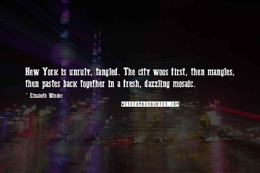 Elizabeth Winder Quotes: New York is unruly, tangled. The city woos first, then mangles, then pastes back together in a fresh, dazzling mosaic.