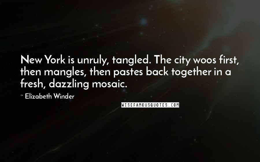 Elizabeth Winder Quotes: New York is unruly, tangled. The city woos first, then mangles, then pastes back together in a fresh, dazzling mosaic.