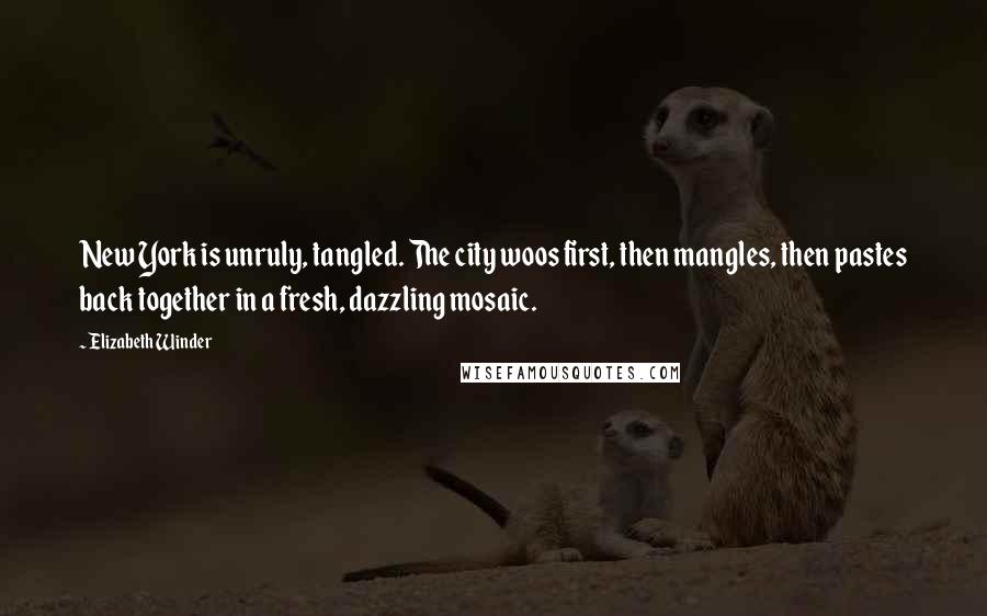 Elizabeth Winder Quotes: New York is unruly, tangled. The city woos first, then mangles, then pastes back together in a fresh, dazzling mosaic.