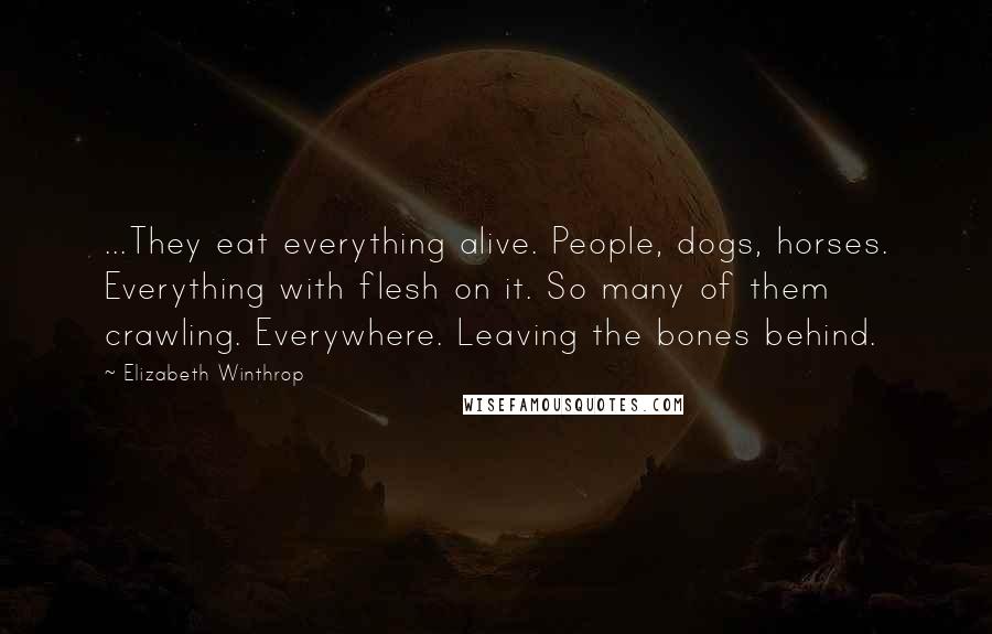 Elizabeth Winthrop Quotes: ...They eat everything alive. People, dogs, horses. Everything with flesh on it. So many of them crawling. Everywhere. Leaving the bones behind.