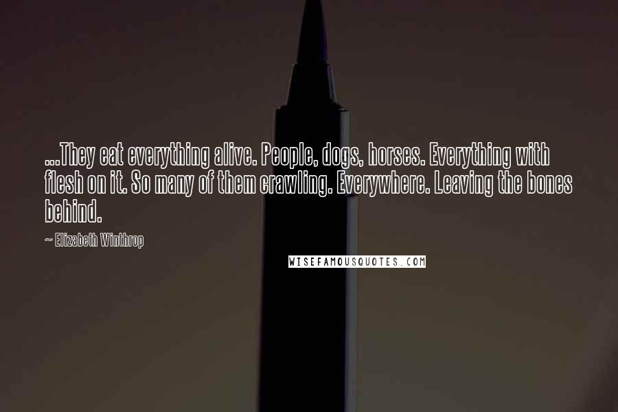 Elizabeth Winthrop Quotes: ...They eat everything alive. People, dogs, horses. Everything with flesh on it. So many of them crawling. Everywhere. Leaving the bones behind.