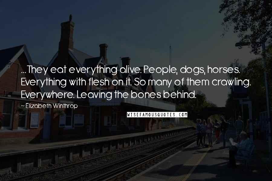 Elizabeth Winthrop Quotes: ...They eat everything alive. People, dogs, horses. Everything with flesh on it. So many of them crawling. Everywhere. Leaving the bones behind.