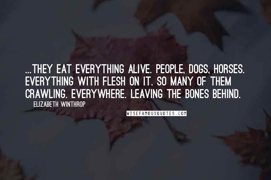 Elizabeth Winthrop Quotes: ...They eat everything alive. People, dogs, horses. Everything with flesh on it. So many of them crawling. Everywhere. Leaving the bones behind.