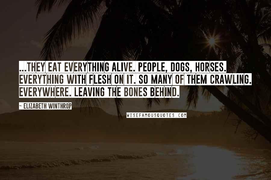 Elizabeth Winthrop Quotes: ...They eat everything alive. People, dogs, horses. Everything with flesh on it. So many of them crawling. Everywhere. Leaving the bones behind.