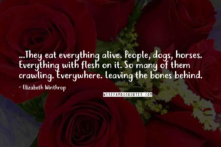 Elizabeth Winthrop Quotes: ...They eat everything alive. People, dogs, horses. Everything with flesh on it. So many of them crawling. Everywhere. Leaving the bones behind.