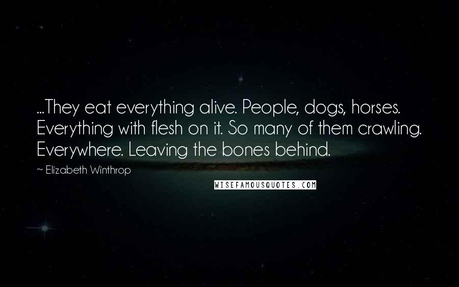 Elizabeth Winthrop Quotes: ...They eat everything alive. People, dogs, horses. Everything with flesh on it. So many of them crawling. Everywhere. Leaving the bones behind.