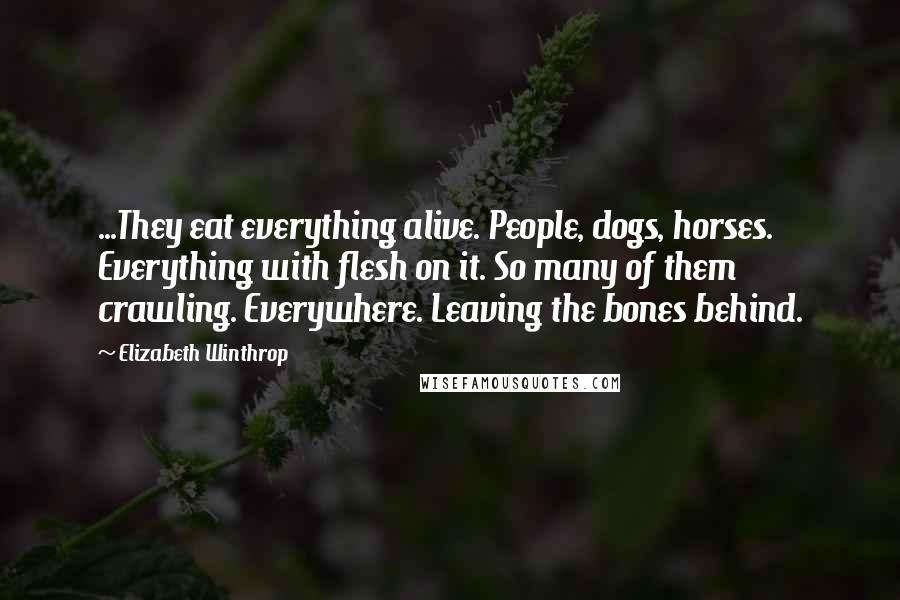 Elizabeth Winthrop Quotes: ...They eat everything alive. People, dogs, horses. Everything with flesh on it. So many of them crawling. Everywhere. Leaving the bones behind.