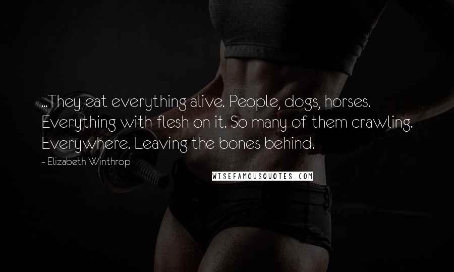 Elizabeth Winthrop Quotes: ...They eat everything alive. People, dogs, horses. Everything with flesh on it. So many of them crawling. Everywhere. Leaving the bones behind.