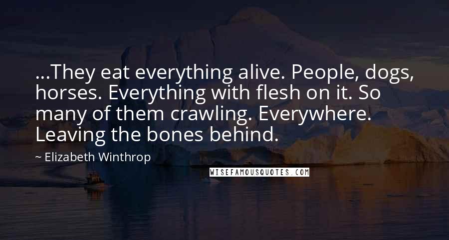 Elizabeth Winthrop Quotes: ...They eat everything alive. People, dogs, horses. Everything with flesh on it. So many of them crawling. Everywhere. Leaving the bones behind.