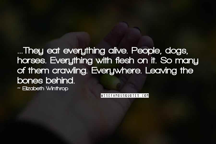 Elizabeth Winthrop Quotes: ...They eat everything alive. People, dogs, horses. Everything with flesh on it. So many of them crawling. Everywhere. Leaving the bones behind.