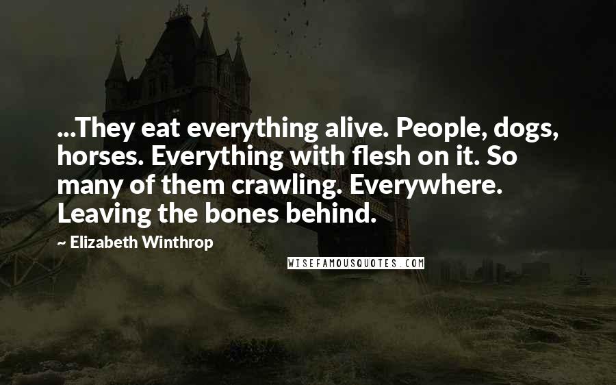 Elizabeth Winthrop Quotes: ...They eat everything alive. People, dogs, horses. Everything with flesh on it. So many of them crawling. Everywhere. Leaving the bones behind.