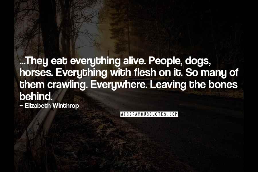 Elizabeth Winthrop Quotes: ...They eat everything alive. People, dogs, horses. Everything with flesh on it. So many of them crawling. Everywhere. Leaving the bones behind.