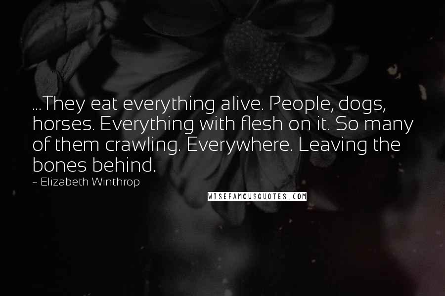 Elizabeth Winthrop Quotes: ...They eat everything alive. People, dogs, horses. Everything with flesh on it. So many of them crawling. Everywhere. Leaving the bones behind.