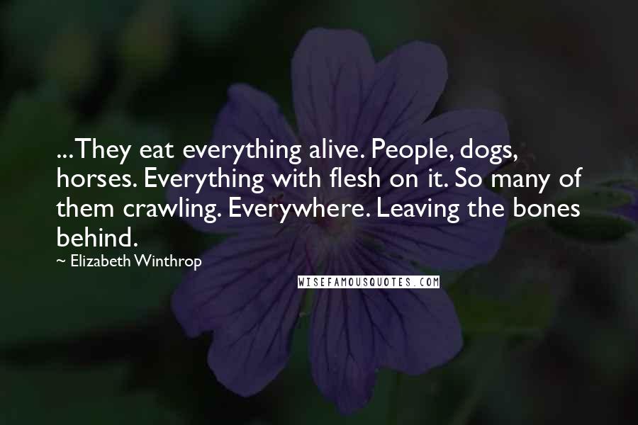 Elizabeth Winthrop Quotes: ...They eat everything alive. People, dogs, horses. Everything with flesh on it. So many of them crawling. Everywhere. Leaving the bones behind.