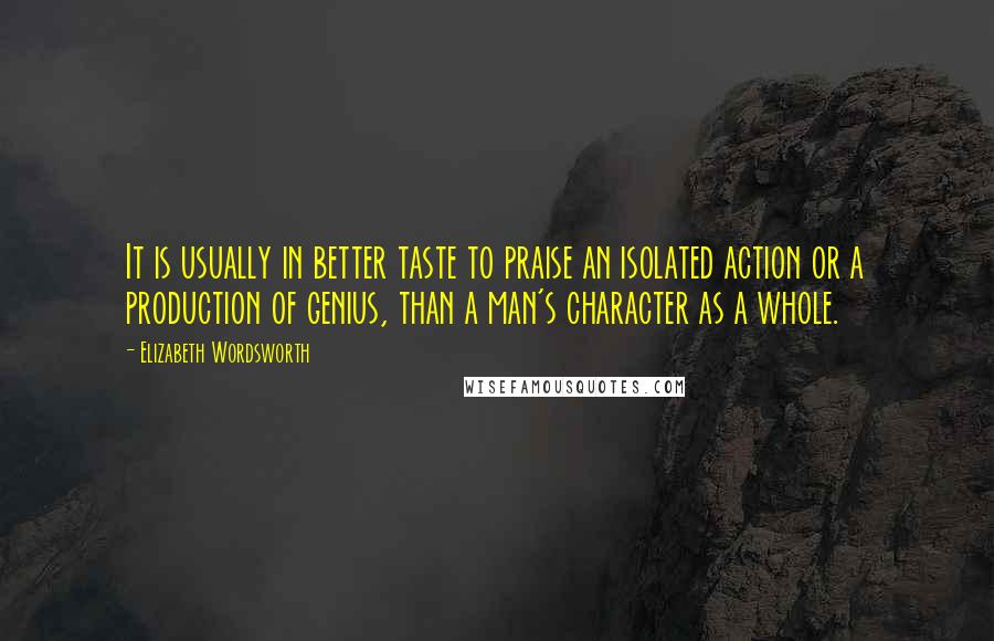 Elizabeth Wordsworth Quotes: It is usually in better taste to praise an isolated action or a production of genius, than a man's character as a whole.