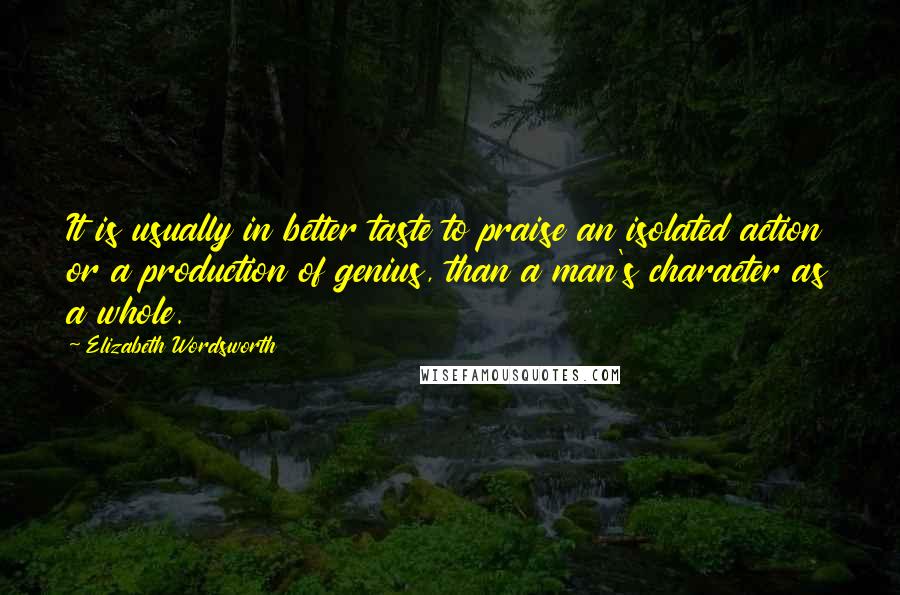 Elizabeth Wordsworth Quotes: It is usually in better taste to praise an isolated action or a production of genius, than a man's character as a whole.