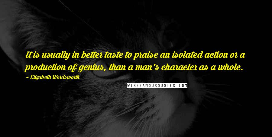 Elizabeth Wordsworth Quotes: It is usually in better taste to praise an isolated action or a production of genius, than a man's character as a whole.