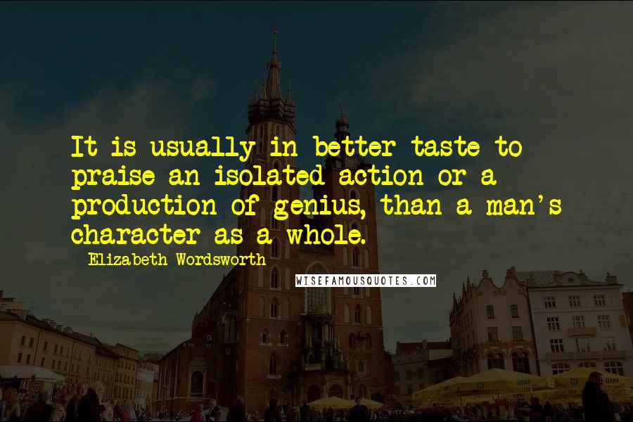 Elizabeth Wordsworth Quotes: It is usually in better taste to praise an isolated action or a production of genius, than a man's character as a whole.