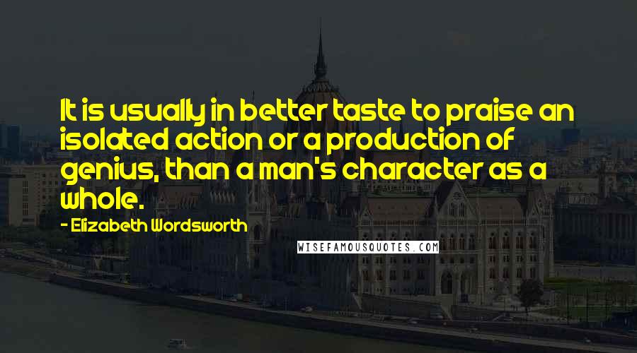 Elizabeth Wordsworth Quotes: It is usually in better taste to praise an isolated action or a production of genius, than a man's character as a whole.