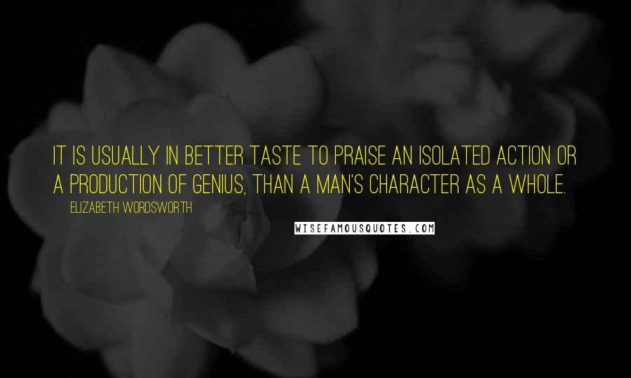 Elizabeth Wordsworth Quotes: It is usually in better taste to praise an isolated action or a production of genius, than a man's character as a whole.