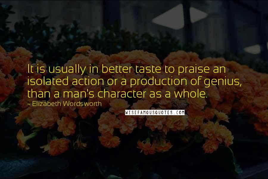 Elizabeth Wordsworth Quotes: It is usually in better taste to praise an isolated action or a production of genius, than a man's character as a whole.