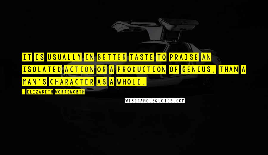 Elizabeth Wordsworth Quotes: It is usually in better taste to praise an isolated action or a production of genius, than a man's character as a whole.