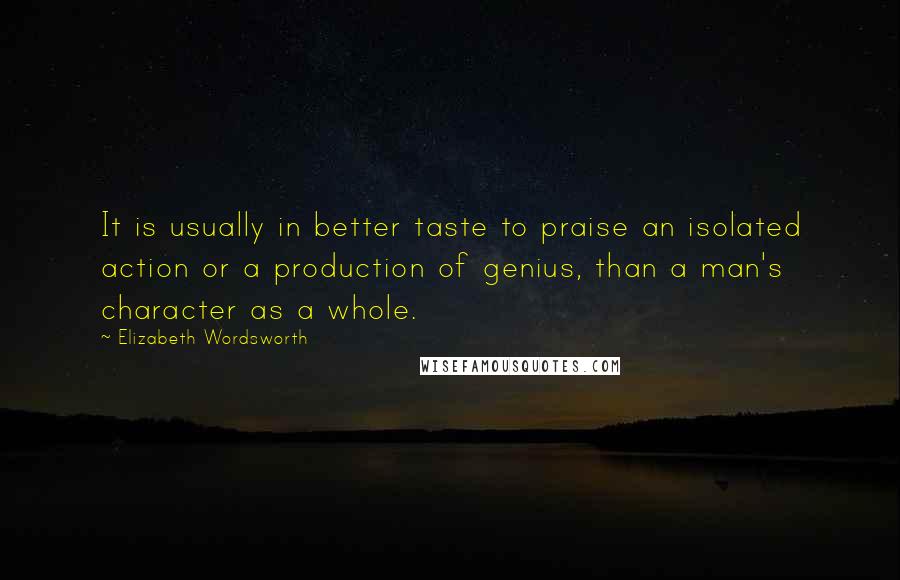 Elizabeth Wordsworth Quotes: It is usually in better taste to praise an isolated action or a production of genius, than a man's character as a whole.