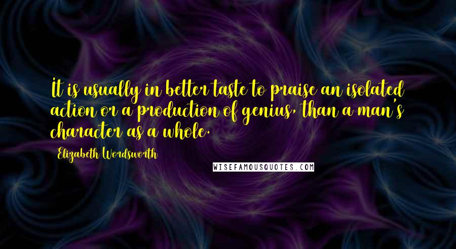 Elizabeth Wordsworth Quotes: It is usually in better taste to praise an isolated action or a production of genius, than a man's character as a whole.